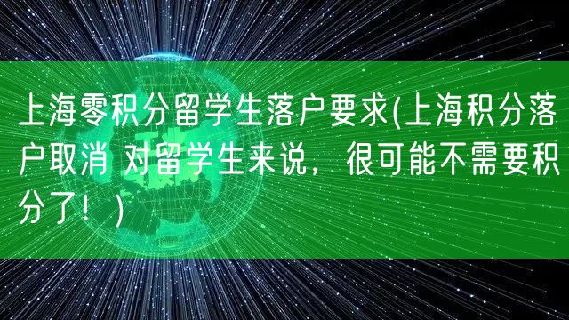 上海零积分留学生落户要求(上海积分落户取消 对留学生来说，很可能不需要积分了！)