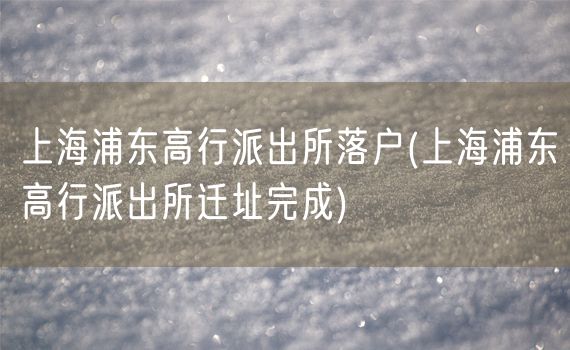 上海浦东高行派出所落户(上海浦东高行派出所迁址完成)