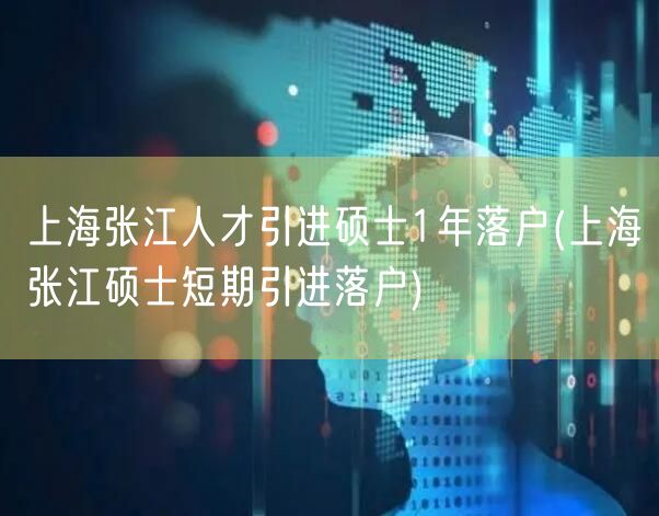 上海张江人才引进硕士1年落户(上海张江硕士短期引进落户)