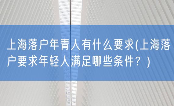 上海落户年青人有什么要求(上海落户要求年轻人满足哪些条件？)