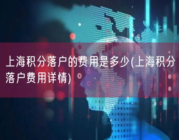 上海积分落户的费用是多少(上海积分落户费用详情)