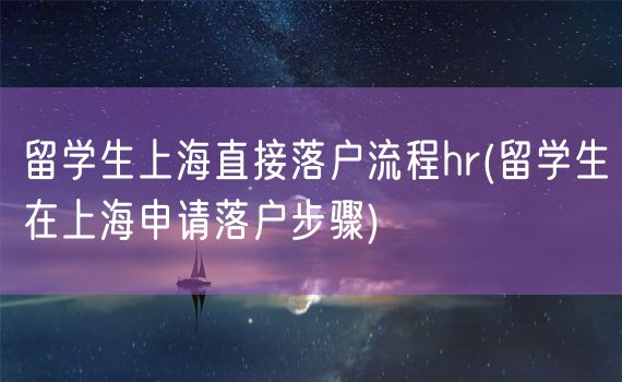 留学生上海直接落户流程hr(留学生在上海申请落户步骤)