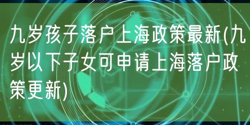 九岁孩子落户上海政策最新(九岁以下子女可申请上海落户政策更新)