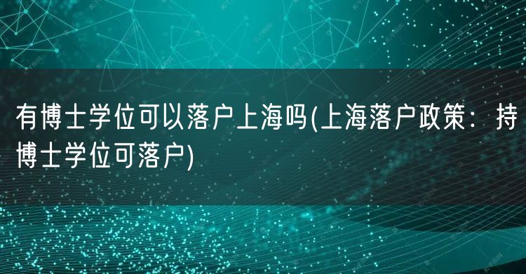 有博士学位可以落户上海吗(上海落户政策：持博士学位可落户)