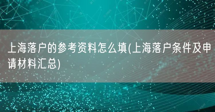 上海落户的参考资料怎么填(上海落户条件及申请材料汇总)