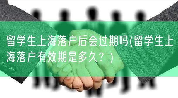 留学生上海落户后会过期吗(留学生上海落户有效期是多久？)