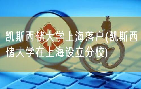 凯斯西储大学上海落户(凯斯西储大学在上海设立分校)