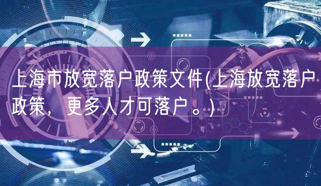 上海市放宽落户政策文件(上海放宽落户政策，更多人才可落户。)