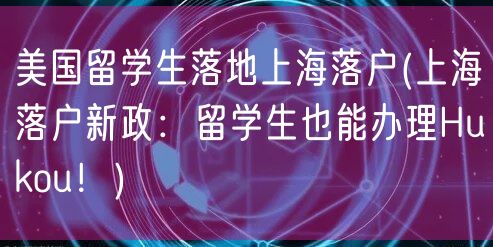 美国留学生落地上海落户(上海落户新政：留学生也能办理Hukou！)