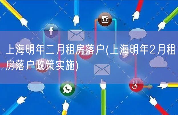 上海明年二月租房落户(上海明年2月租房落户政策实施)