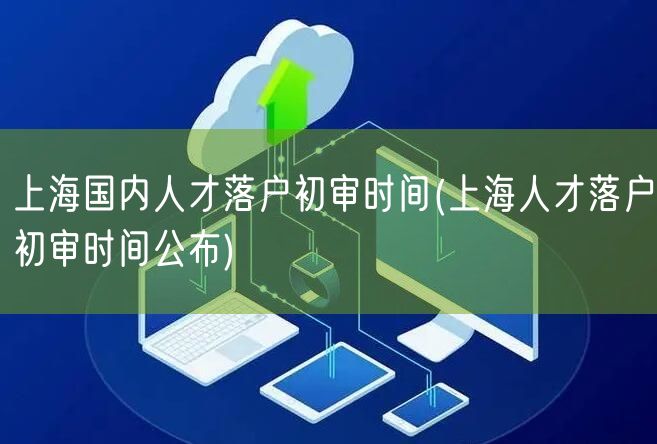 上海国内人才落户初审时间(上海人才落户初审时间公布)