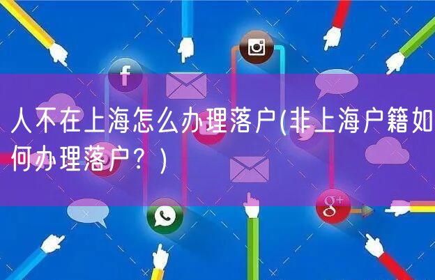 人不在上海怎么办理落户(非上海户籍如何办理落户？)