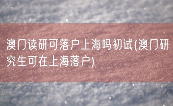 澳门读研可落户上海吗初试(澳门研究生可在上海落户)