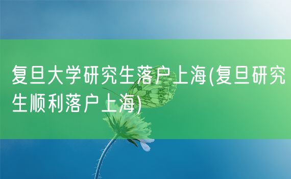 复旦大学研究生落户上海(复旦研究生顺利落户上海)