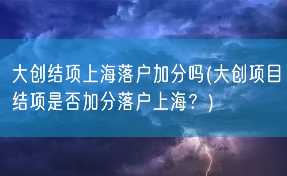 大创结项上海落户加分吗(大创项目结项是否加分落户上海？)