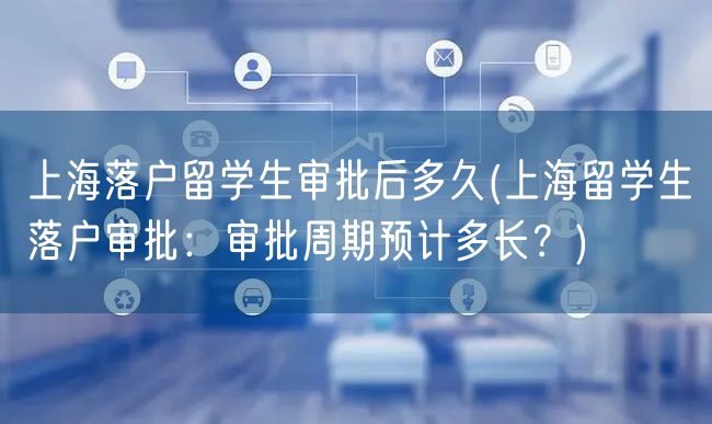 上海落户留学生审批后多久(上海留学生落户审批：审批周期预计多长？)