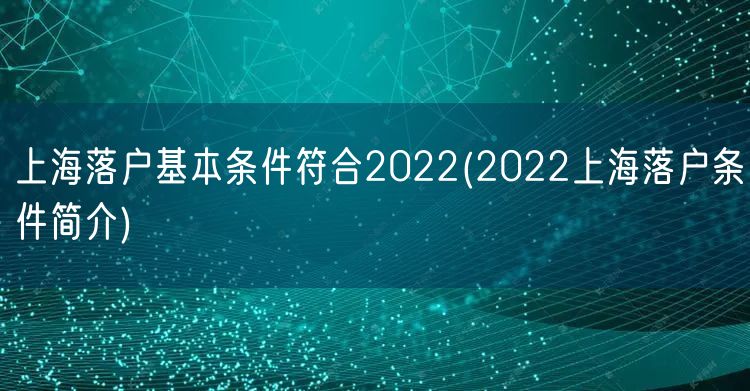 上海落户基本条件符合2022(2022上海落户条件简介)