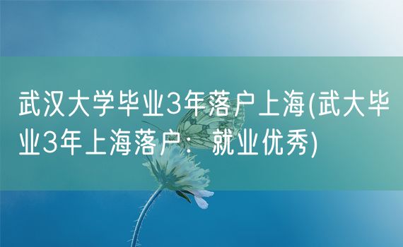 武汉大学毕业3年落户上海(武大毕业3年上海落户：就业优秀)