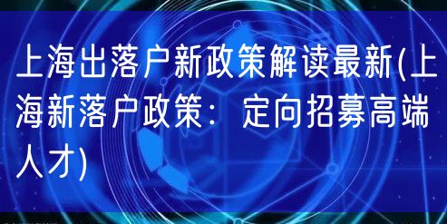 上海出落户新政策解读最新(上海新落户政策：定向招募高端人才)