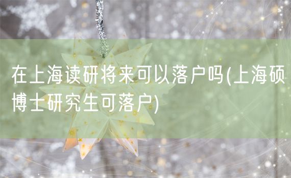 在上海读研将来可以落户吗(上海硕博士研究生可落户)