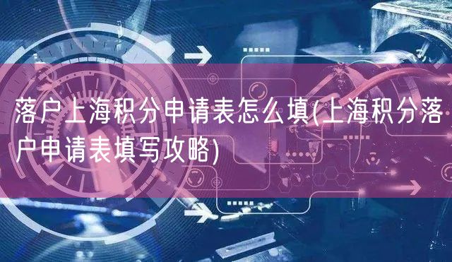 落户上海积分申请表怎么填(上海积分落户申请表填写攻略)