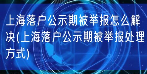 上海落户公示期被举报怎么解决(上海落户公示期被举报处理方式)