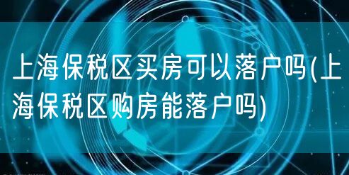 上海保税区买房可以落户吗(上海保税区购房能落户吗)