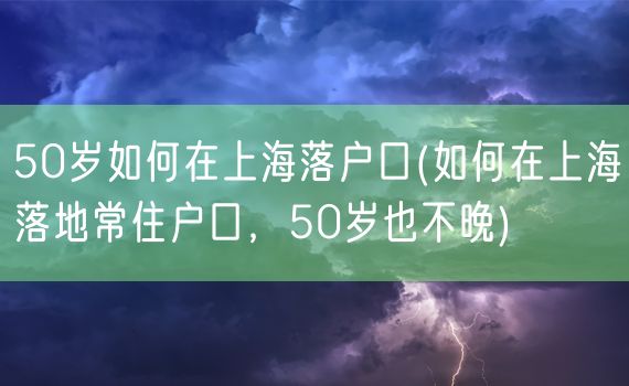 50岁如何在上海落户口(如何在上海落地常住户口，50岁也不晚)