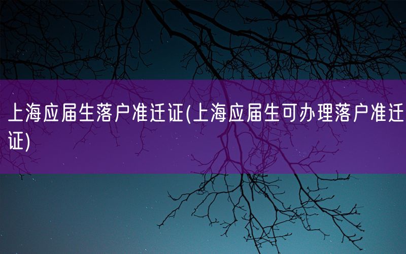 上海应届生落户准迁证(上海应届生可办理落户准迁证)