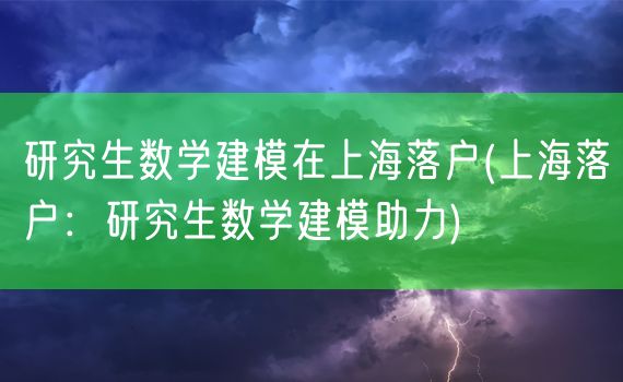 研究生数学建模在上海落户(上海落户：研究生数学建模助力)