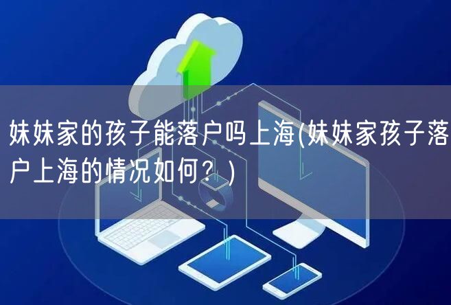 妹妹家的孩子能落户吗上海(妹妹家孩子落户上海的情况如何？)