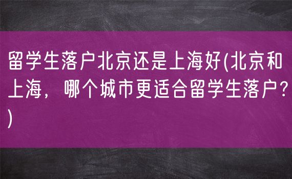 留学生落户北京还是上海好(北京和上海，哪个城市更适合留学生落户？)