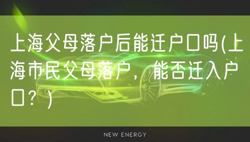 上海父母落户后能迁户口吗(上海市民父母落户，能否迁入户口？)