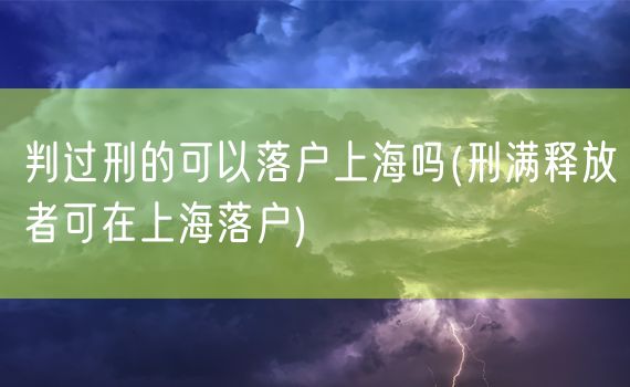 判过刑的可以落户上海吗(刑满释放者可在上海落户)