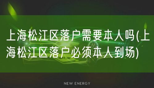 上海松江区落户需要本人吗(上海松江区落户必须本人到场)