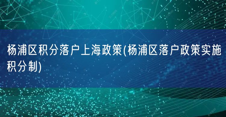 杨浦区积分落户上海政策(杨浦区落户政策实施积分制)