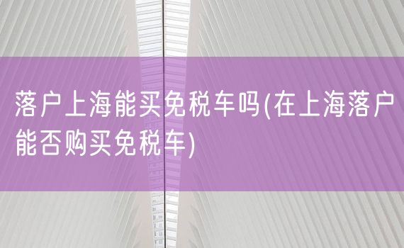 落户上海能买免税车吗(在上海落户能否购买免税车)