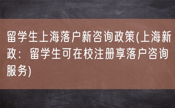 留学生上海落户新咨询政策(上海新政：留学生可在校注册享落户咨询服务)