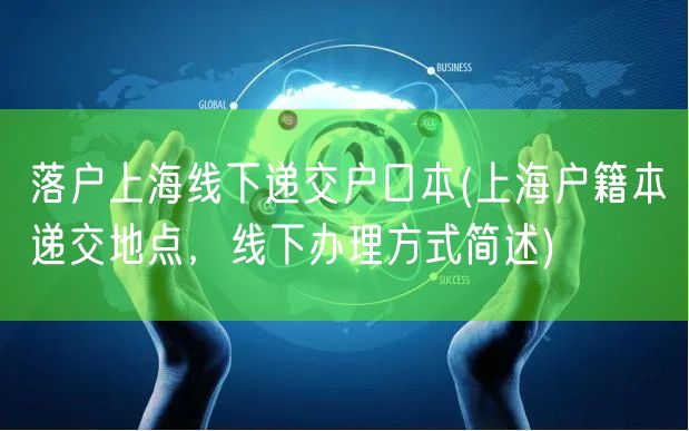 落户上海线下递交户口本(上海户籍本递交地点，线下办理方式简述)