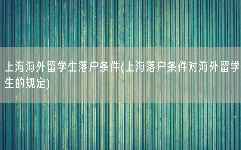 上海海外留学生落户条件(上海落户条件对海外留学生的规定)