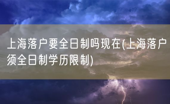 上海落户要全日制吗现在(上海落户须全日制学历限制)