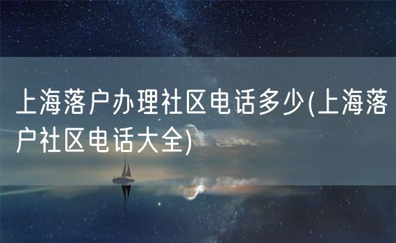 上海落户办理社区电话多少(上海落户社区电话大全)