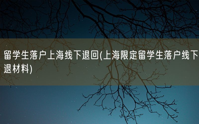 留学生落户上海线下退回(上海限定留学生落户线下退材料)