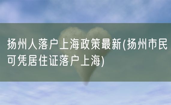 扬州人落户上海政策最新(扬州市民可凭居住证落户上海)