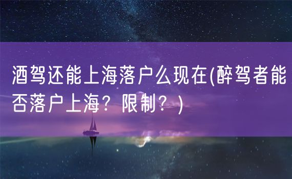 酒驾还能上海落户么现在(醉驾者能否落户上海？限制？)