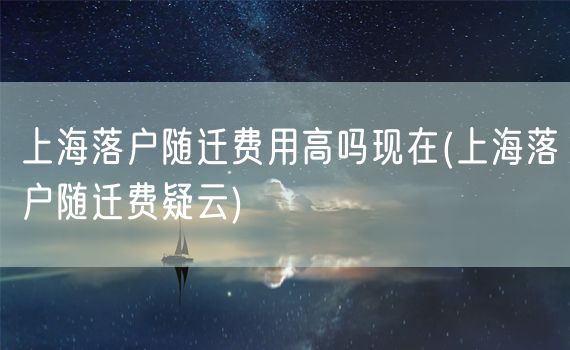 上海落户随迁费用高吗现在(上海落户随迁费疑云)