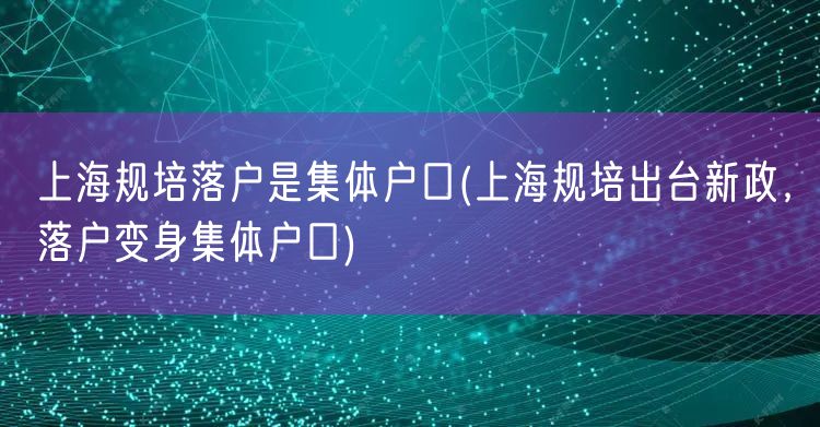 上海规培落户是集体户口(上海规培出台新政，落户变身集体户口)