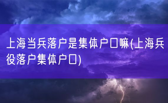 上海当兵落户是集体户口嘛(上海兵役落户集体户口)