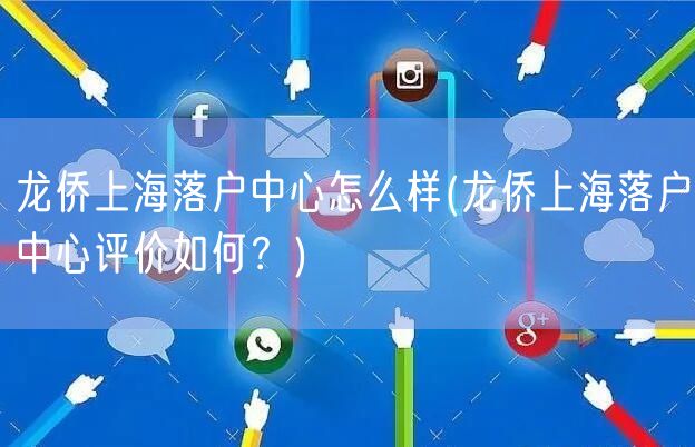 龙侨上海落户中心怎么样(龙侨上海落户中心评价如何？)