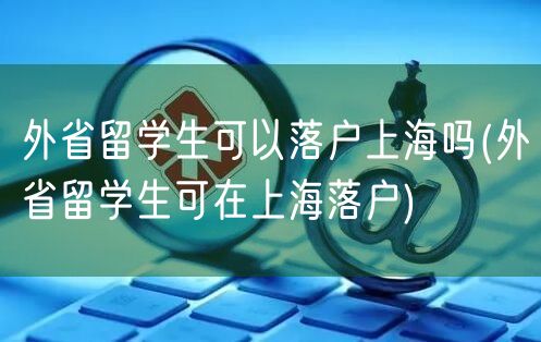 外省留学生可以落户上海吗(外省留学生可在上海落户)